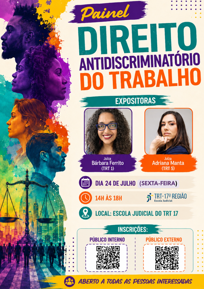 Descrição da imagem: Folder digital em formato vertical, com fundo predominantemente branco em tom levemente creme, composto por uma identidade visual vibrante e contemporânea baseada em pinceladas artísticas, manchas de tinta e elementos gráficos nas cores roxo, lilás, laranja, amarelo, verde-água, azul-turquesa e verde-esmeralda. Toda a lateral esquerda é ocupada por uma grande composição ilustrada em estilo artístico digital com efeito de pintura aquarelada. Na parte superior aparece o perfil lateral de um homem negro, adulto, de cabelos crespos curtos com topo volumoso e barba cheia, olhando para a esquerda. Logo abaixo surge o perfil de uma mulher negra, adulta, com cabelos crespos presos em um coque alto, também voltada para a esquerda. Na sequência aparece outra mulher adulta de pele clara, cabelos castanhos presos para trás, em perfil lateral. Na parte inferior da composição há o perfil de um homem adulto de pele clara, barba curta e cabelos escuros, igualmente voltado para a esquerda. Todos os retratos são sobrepostos por manchas coloridas que se fundem entre si, predominando tons de roxo, magenta, laranja, amarelo, verde e azul, simbolizando diversidade e inclusão. Na extremidade inferior esquerda encontra-se uma balança da Justiça em tom escuro, posicionada à frente de uma paisagem urbana estilizada com edifícios iluminados em tons dourados, alaranjados e azulados, enquanto diversas silhuetas de pessoas caminham em direção ao horizonte, reforçando a temática de acesso à Justiça e coletividade. No topo central do folder há uma faixa irregular em formato de pincelada roxa contendo a palavra “Painel”, escrita em fonte cursiva, grande, na cor amarela. Logo abaixo está o título principal distribuído em três linhas. A primeira apresenta a palavra “DIREITO”, escrita em letras maiúsculas, fonte sem serifa extremamente espessa, de tamanho muito grande e na cor verde-água escuro. A segunda linha traz a palavra “ANTIDISCRIMINATÓRIO”, também em letras maiúsculas, fonte sem serifa robusta, em tamanho ligeiramente menor e na cor roxa. A terceira linha apresenta a expressão “DO TRABALHO”, em letras maiúsculas, fonte sem serifa muito espessa, na cor laranja intenso e tamanho semelhante ao da linha anterior. Abaixo do título há outra faixa horizontal em formato de pincelada verde-esmeralda contendo a palavra “EXPOSITORAS”, em letras brancas maiúsculas. Logo abaixo aparecem duas fotografias coloridas das palestrantes em molduras quadradas com cantos arredondados. À esquerda está a fotografia da Juíza Bárbara Ferrito, mulher jovem, negra, de cabelos cacheados escuros na altura dos ombros, usando óculos de armação azul e sorrindo para a câmera. A moldura possui contorno roxo e, abaixo da foto, uma faixa roxa traz os dizeres “Juíza Bárbara Ferrito (TRT 1)” em letras brancas, sendo o nome em fonte maior e o cargo em fonte menor. À direita está a fotografia da Juíza Adriana Manta, mulher jovem, branca, de cabelos longos castanhos escuros, apoiando o rosto sobre uma das mãos e olhando diretamente para a câmera com expressão séria. A moldura possui contorno laranja e, abaixo da foto, uma faixa laranja apresenta os dizeres “Juíza Adriana Manta (TRT 5)” em letras brancas, com o nome destacado em fonte maior. Abaixo das fotografias aparecem três faixas horizontais de informação. A primeira possui um ícone de calendário branco sobre fundo circular roxo seguido do texto “DIA 24 DE JULHO (QUINTA-FEIRA)” em letras maiúsculas roxas. A segunda apresenta um ícone de relógio branco sobre círculo laranja seguido do horário “14H ÀS 18H”, escrito em letras maiúsculas laranja. À direita desta mesma faixa encontra-se o logotipo institucional do Tribunal Regional do Trabalho da 17ª Região, composto por símbolo gráfico em azul e verde e, ao lado, a inscrição “TRT-17ª REGIÃO Escola Judicial”, em azul. A terceira faixa contém um ícone de localização branco sobre círculo verde e o texto “LOCAL: ESCOLA JUDICIAL DO TRT 17”, escrito em letras maiúsculas na cor verde. Na parte inferior há um quadro de inscrições delimitado por um fino contorno verde-água com cantos arredondados. Na parte superior desse quadro aparece uma faixa verde-esmeralda em formato de pincelada contendo a palavra “INSCRIÇÕES:” em letras brancas maiúsculas. O espaço interno está dividido ao meio por uma linha vertical pontilhada. À esquerda encontra-se o título “PÚBLICO INTERNO”, em letras maiúsculas roxas, abaixo do qual há um código QR centralizado dentro de um retângulo de cantos arredondados com borda tracejada roxa. À direita aparece o título “PÚBLICO EXTERNO”, em letras maiúsculas laranja, abaixo do qual há outro código QR centralizado dentro de um retângulo de cantos arredondados com borda tracejada laranja. Na base do folder existe uma larga faixa amarela com textura de pincelada. À esquerda dessa faixa há um ícone circular roxo contendo três silhuetas humanas amarelas. Ao lado, centralizado, encontra-se o texto “ABERTO A TODAS AS PESSOAS INTERESSADAS”, escrito em letras maiúsculas na cor roxa, utilizando fonte cursiva espessa e de grande destaque. Pequenos elementos gráficos compostos por conjuntos de pontos circulares roxos e amarelos aparecem distribuídos nos cantos superior direito, inferior direito e inferior esquerdo, contribuindo para o equilíbrio visual. A composição utiliza forte contraste entre o fundo claro, as cores vivas e as tipografias em tamanhos variados, priorizando a leitura das informações e valorizando visualmente os conceitos de diversidade, igualdade, inclusão e combate à discriminação no mundo do trabalho