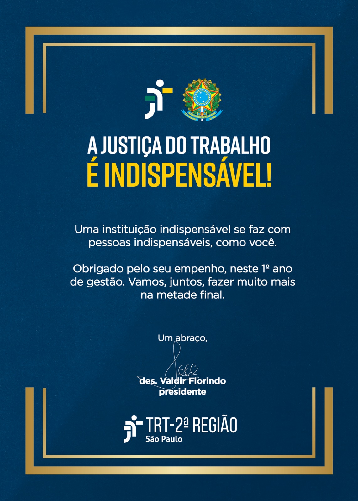 Cartão institucional em formato vertical, com fundo azul escuro. A imagem traz mensagens escritas em branco e amarelo, com elementos gráficos nas cores dourada e branca.  O texto da imagem diz: A JUSTIÇA DO TRABALHO É INDISPENSÁVEL! (em letras grandes e destacadas). Uma instituição indispensável se faz com pessoas indispensáveis, como você. Obrigado pelo seu empenho, neste 1º ano de gestão. Vamos, juntos, fazer muito mais na metade final. Um abraço, des. Valdir Florindo presidente