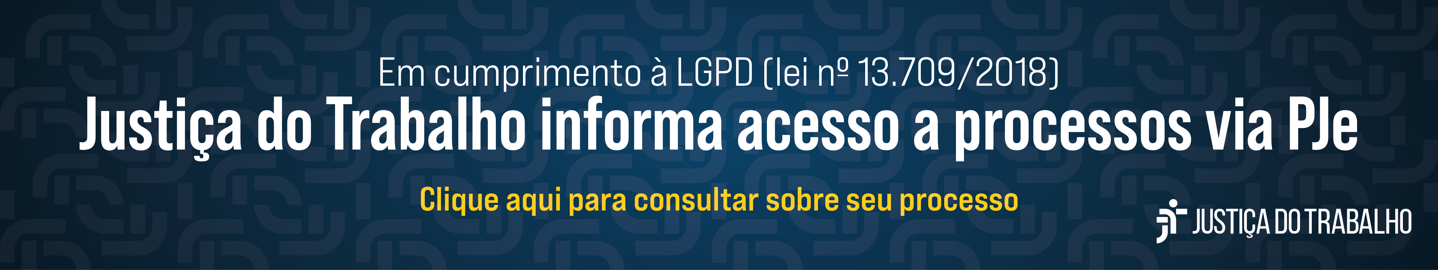 Composição em formato de banner. Fundo azul escuro, com os logos da Justiça do Trabalho, se repetindo em padrão de ladrilhos, um tom de azul mais claros; em primeiro plano, os dizeres, centralizados: "Em cumprimento À LGPD (lei 13.709/2018) JUSTIÇA DO TRABALHO INFORMA ACESSO A PROCESSOS DO PJe Abaixo, link: "Clique aqui para consultar seu processo"; no canto inferior direito, o logo da Justiça do Trabalho